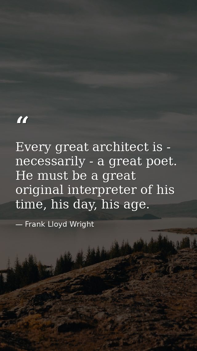 Every great architect is - necessarily - a great poet. He must be a great original interpreter of his time, his day, his — Frank Lloyd Wright
