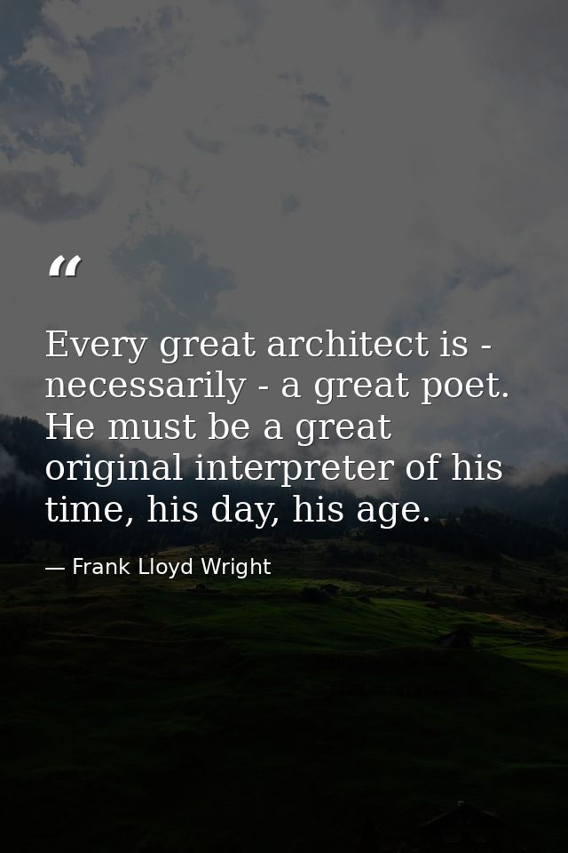 Every great architect is - necessarily - a great poet. He must be a great original interpreter of his time, his day, his — Frank Lloyd Wright
