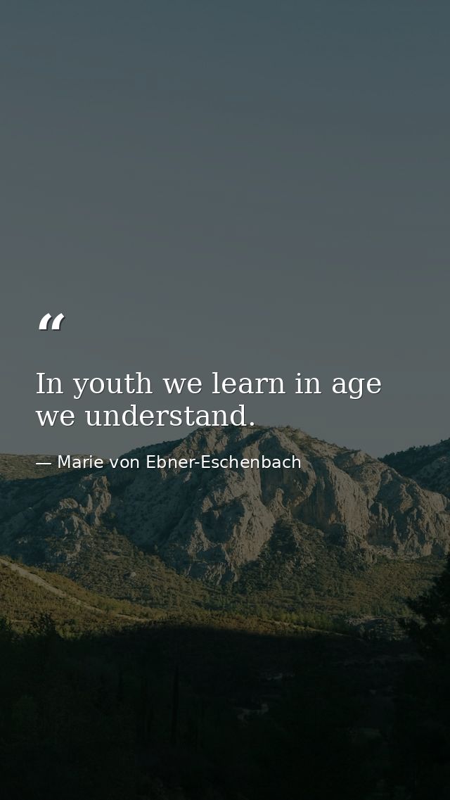 In youth we learn in age we understand. — Marie von Ebner-Eschenbach
