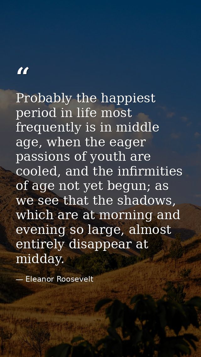 Probably the happiest period in life most frequently is in middle age, when the eager passions of youth are cooled, and  — Eleanor Roosevelt