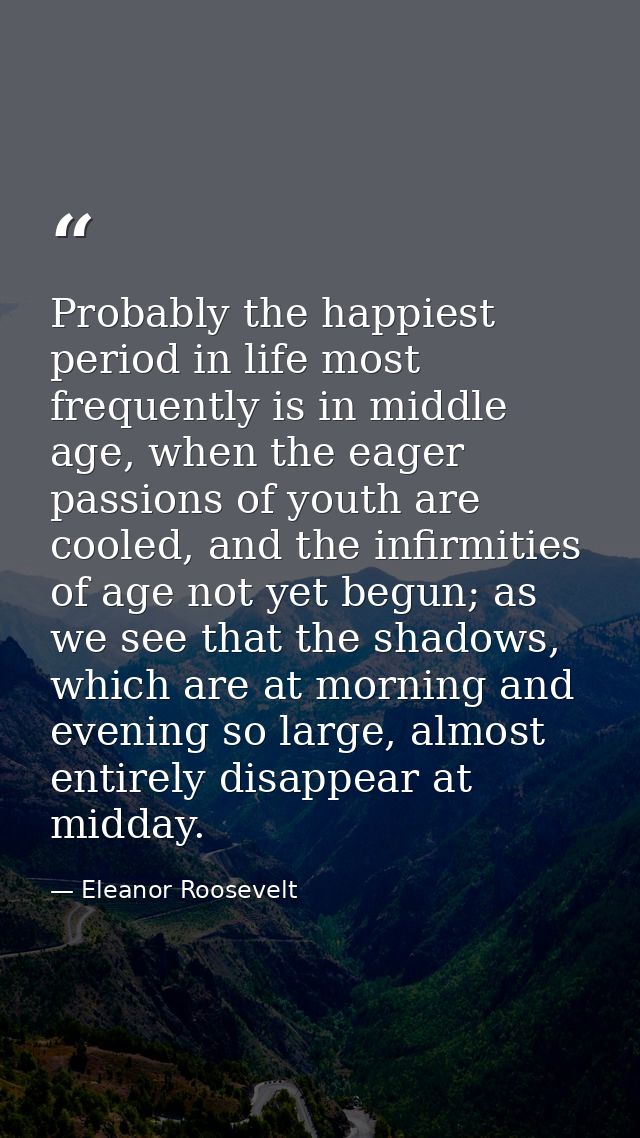 Probably the happiest period in life most frequently is in middle age, when the eager passions of youth are cooled, and  — Eleanor Roosevelt