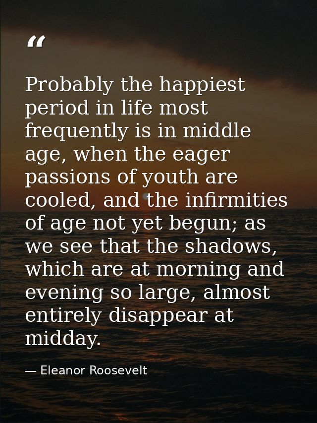 Probably the happiest period in life most frequently is in middle age, when the eager passions of youth are cooled, and  — Eleanor Roosevelt