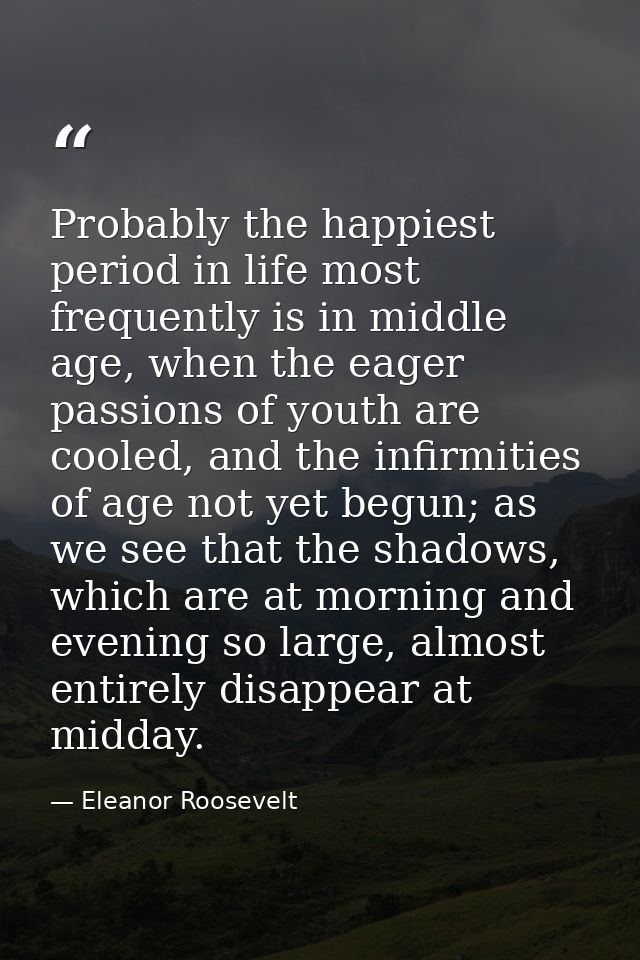 Probably the happiest period in life most frequently is in middle age, when the eager passions of youth are cooled, and  — Eleanor Roosevelt