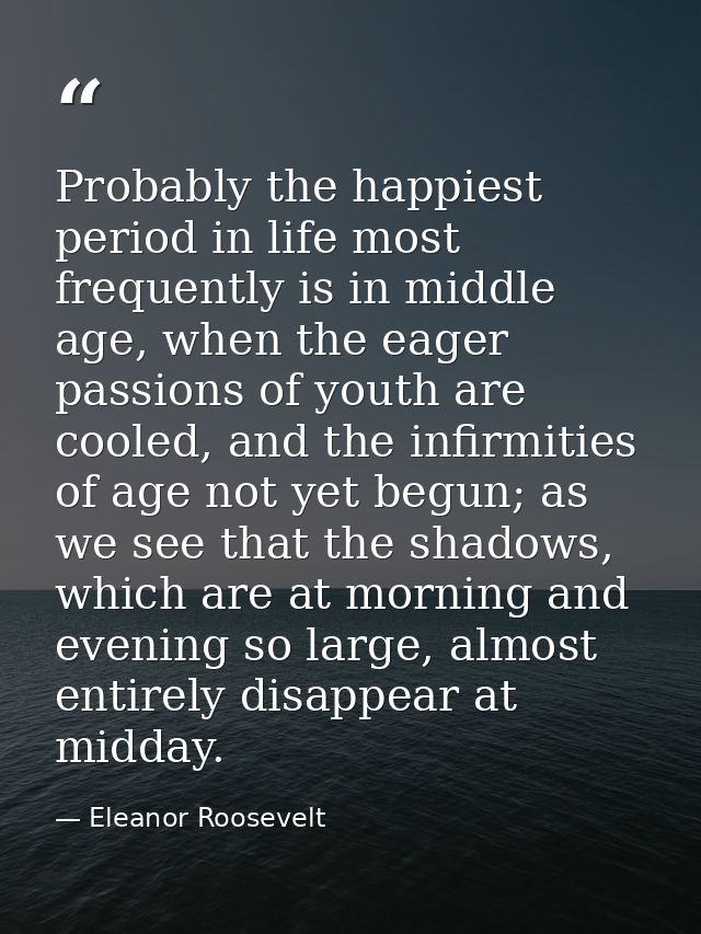 Probably the happiest period in life most frequently is in middle age, when the eager passions of youth are cooled, and  — Eleanor Roosevelt