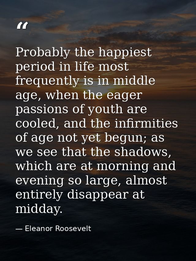 Probably the happiest period in life most frequently is in middle age, when the eager passions of youth are cooled, and  — Eleanor Roosevelt