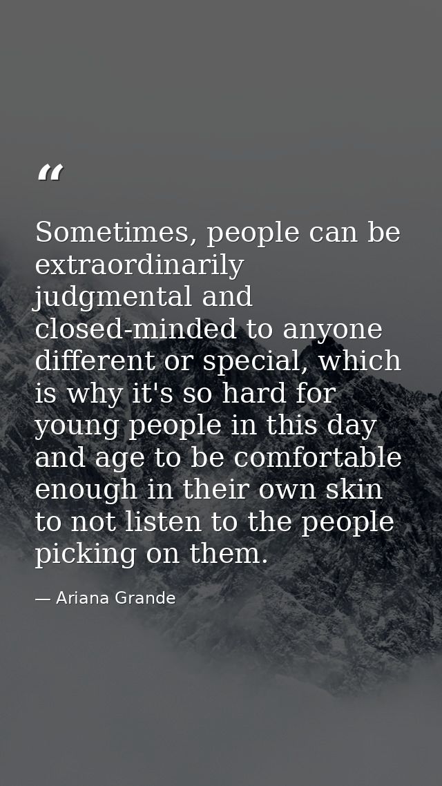 Sometimes, people can be extraordinarily judgmental and closed-minded to anyone different or special, which is why it's  — Ariana Grande