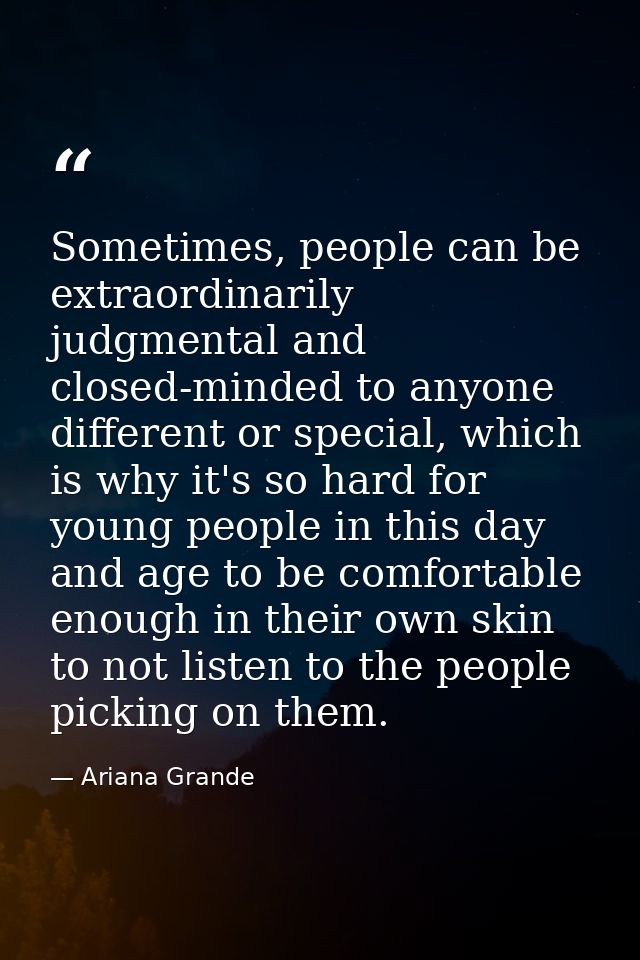 Sometimes, people can be extraordinarily judgmental and closed-minded to anyone different or special, which is why it's  — Ariana Grande