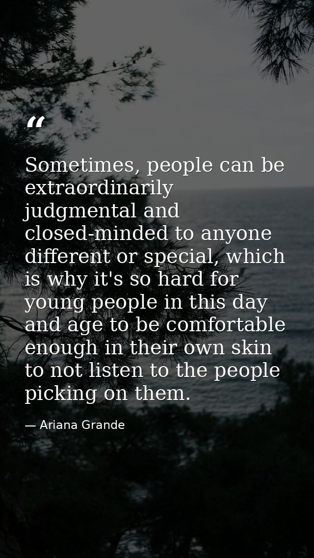 Sometimes, people can be extraordinarily judgmental and closed-minded to anyone different or special, which is why it's  — Ariana Grande