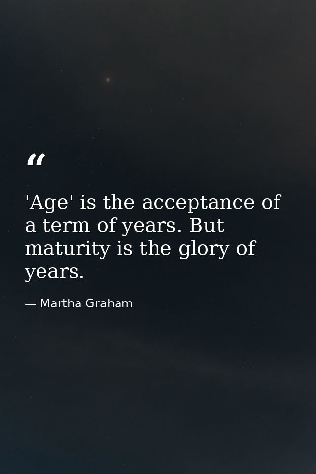 'Age' is the acceptance of a term of years. But maturity is the glory of years. — Martha Graham