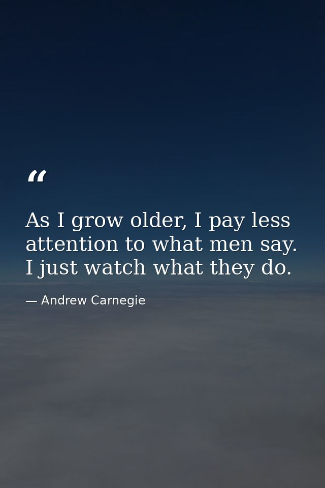 As I grow older, I pay less attention to what men say. I just watch what they do. — Andrew Carnegie