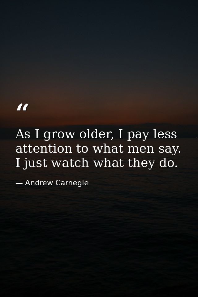 As I grow older, I pay less attention to what men say. I just watch what they do. — Andrew Carnegie