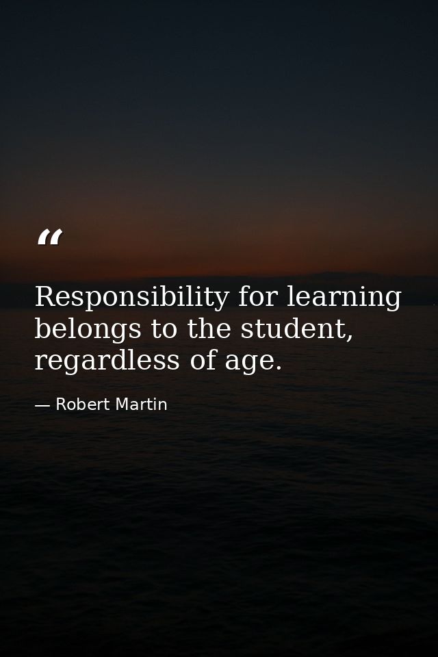 Responsibility for learning belongs to the student, regardless of age. — Robert Martin