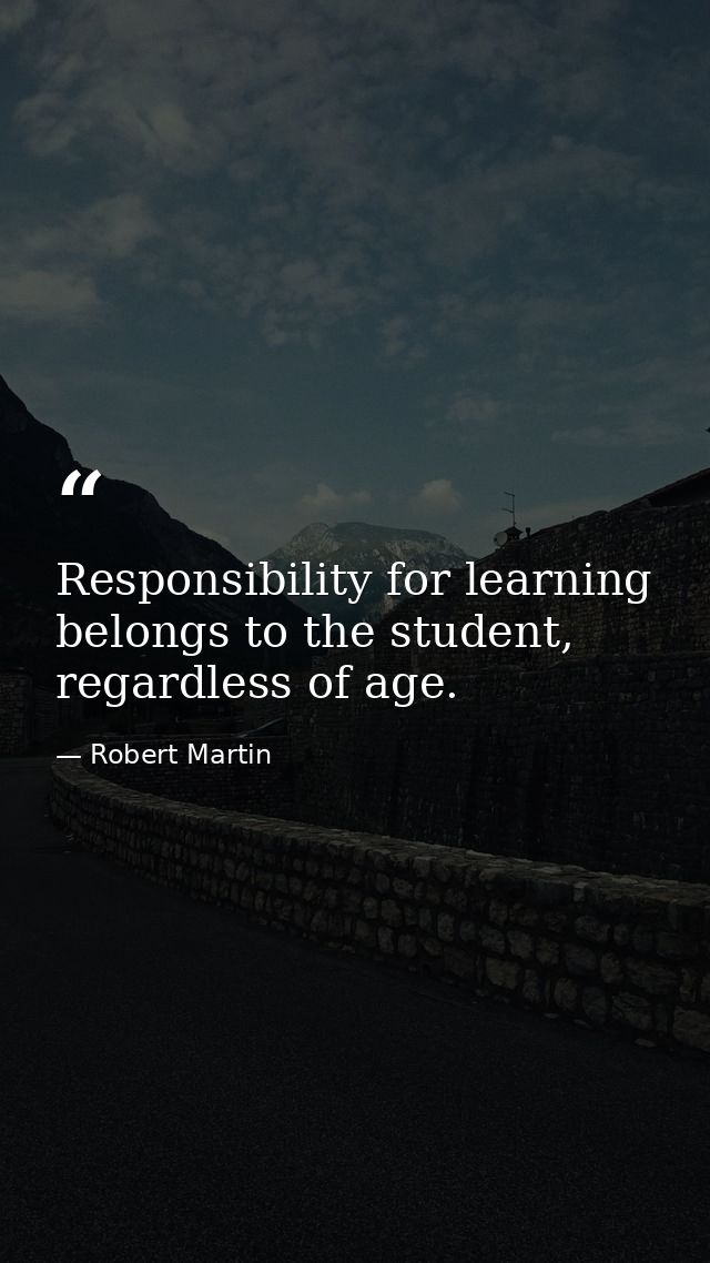 Responsibility for learning belongs to the student, regardless of age. — Robert Martin