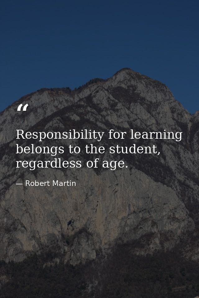 Responsibility for learning belongs to the student, regardless of age. — Robert Martin