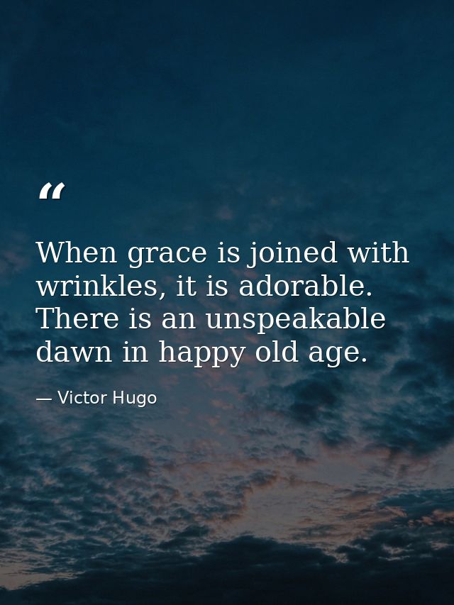When grace is joined with wrinkles, it is adorable. There is an unspeakable dawn in happy old age. — Victor Hugo