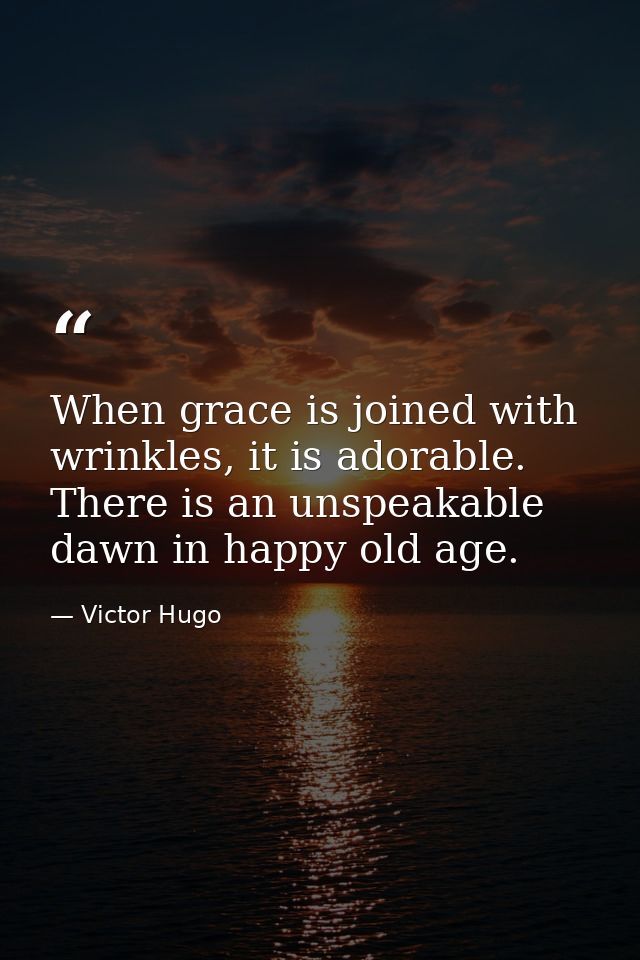 When grace is joined with wrinkles, it is adorable. There is an unspeakable dawn in happy old age. — Victor Hugo