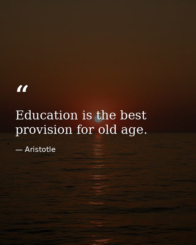 Education is the best provision for old age. — Aristotle