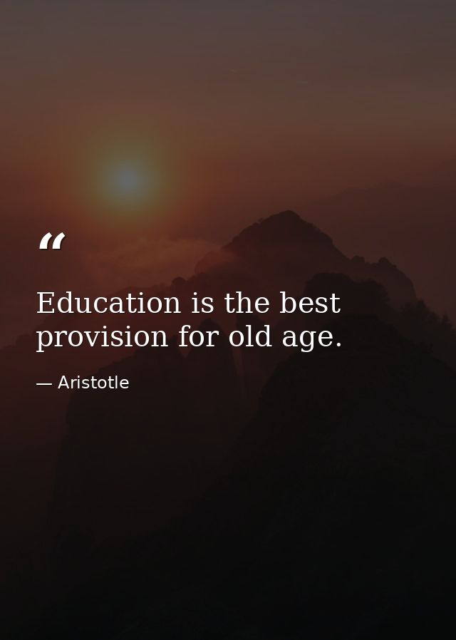 Education is the best provision for old age. — Aristotle