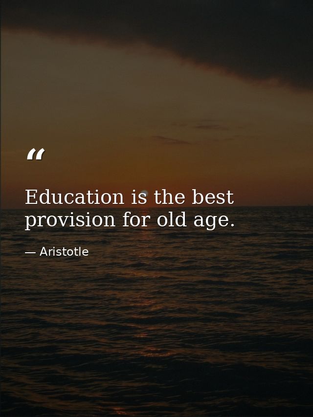 Education is the best provision for old age. — Aristotle