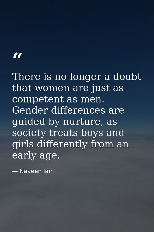 There is no longer a doubt that women are just as competent as men. Gender differences are guided by nurture, as society — Naveen Jain