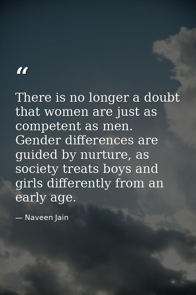 There is no longer a doubt that women are just as competent as men. Gender differences are guided by nurture, as society — Naveen Jain