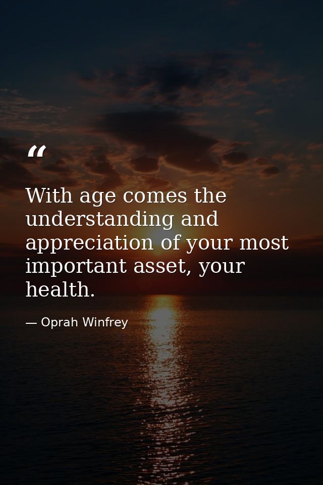 With age comes the understanding and appreciation of your most important asset, your health. — Oprah Winfrey