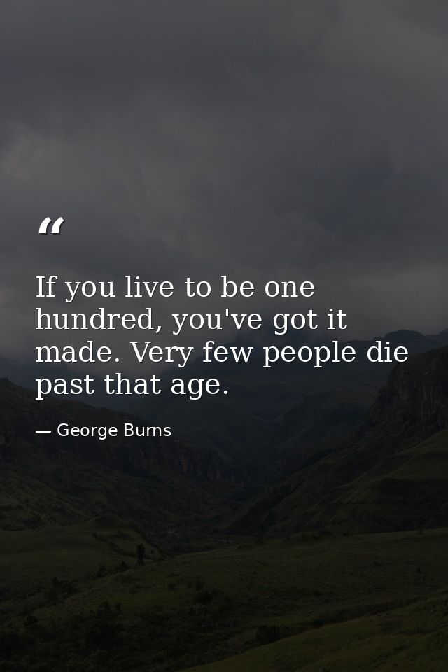 If you live to be one hundred, you've got it made. Very few people die past that age. — George Burns