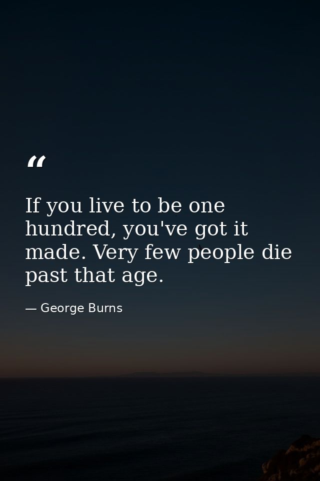 If you live to be one hundred, you've got it made. Very few people die past that age. — George Burns
