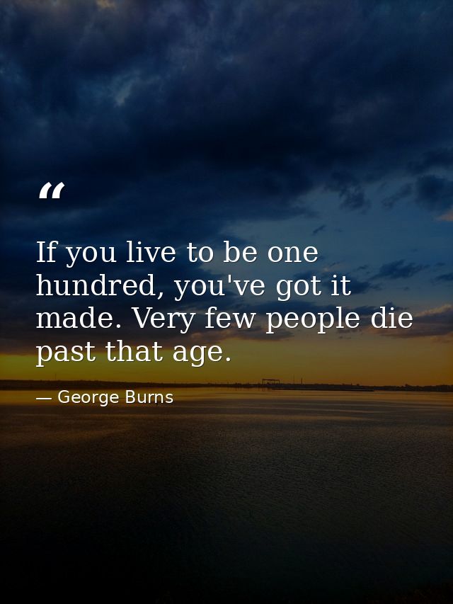 If you live to be one hundred, you've got it made. Very few people die past that age. — George Burns