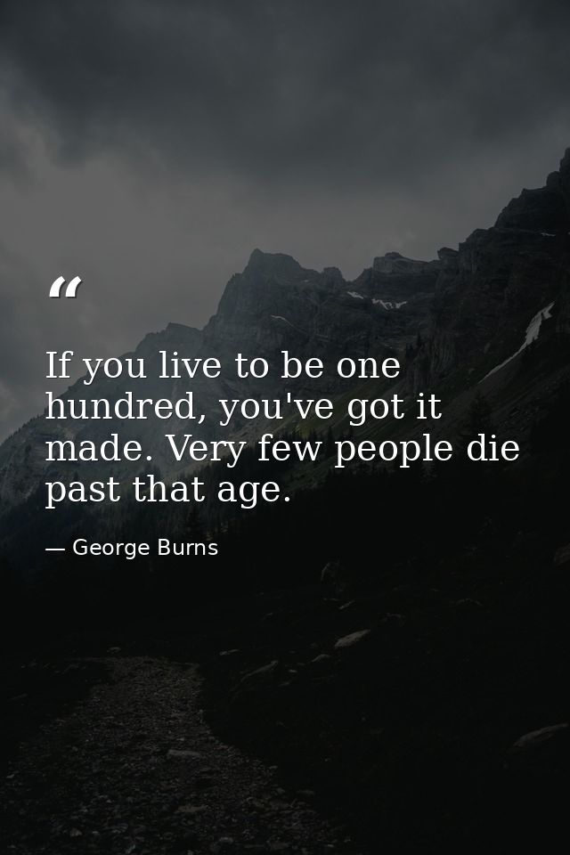 If you live to be one hundred, you've got it made. Very few people die past that age. — George Burns