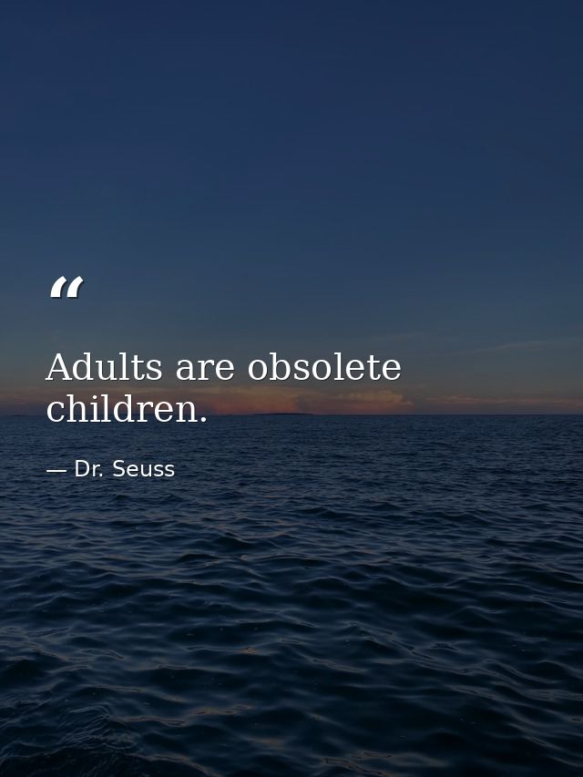 Adults are obsolete children. — Dr. Seuss