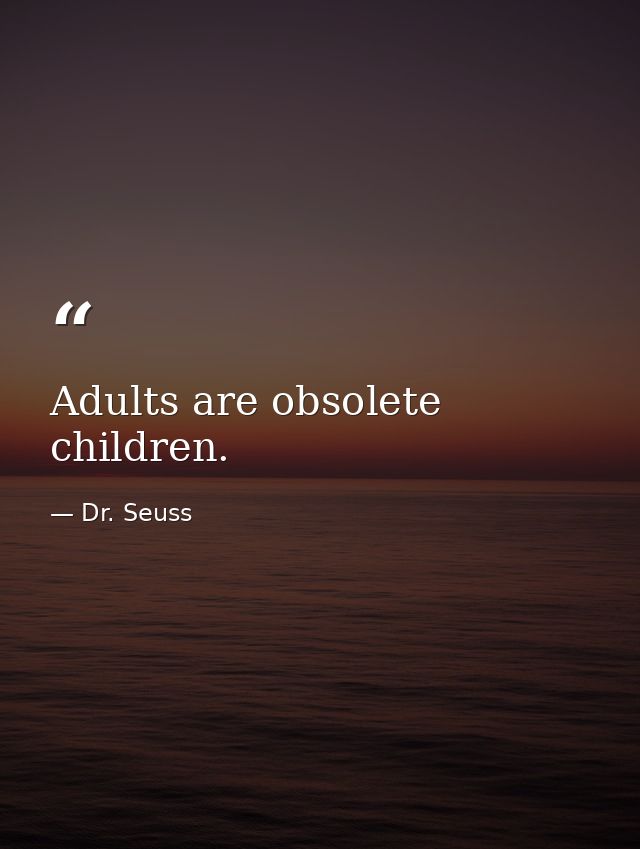 Adults are obsolete children. — Dr. Seuss