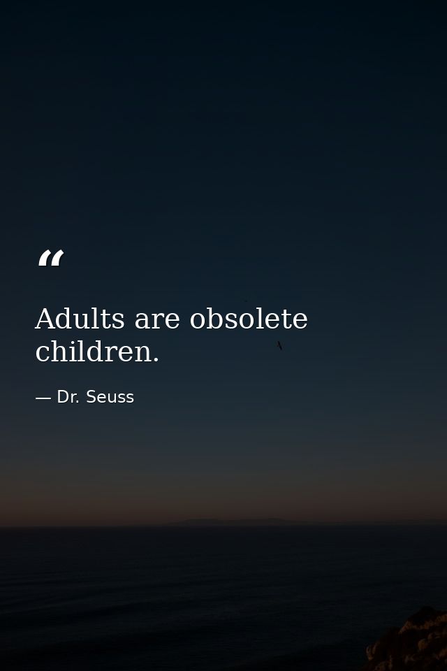 Adults are obsolete children. — Dr. Seuss