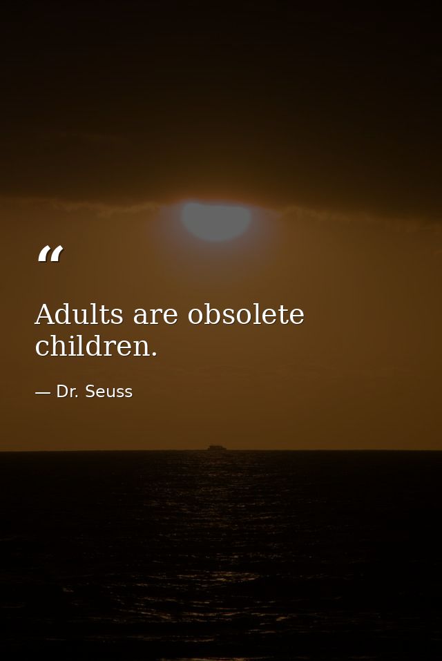 Adults are obsolete children. — Dr. Seuss