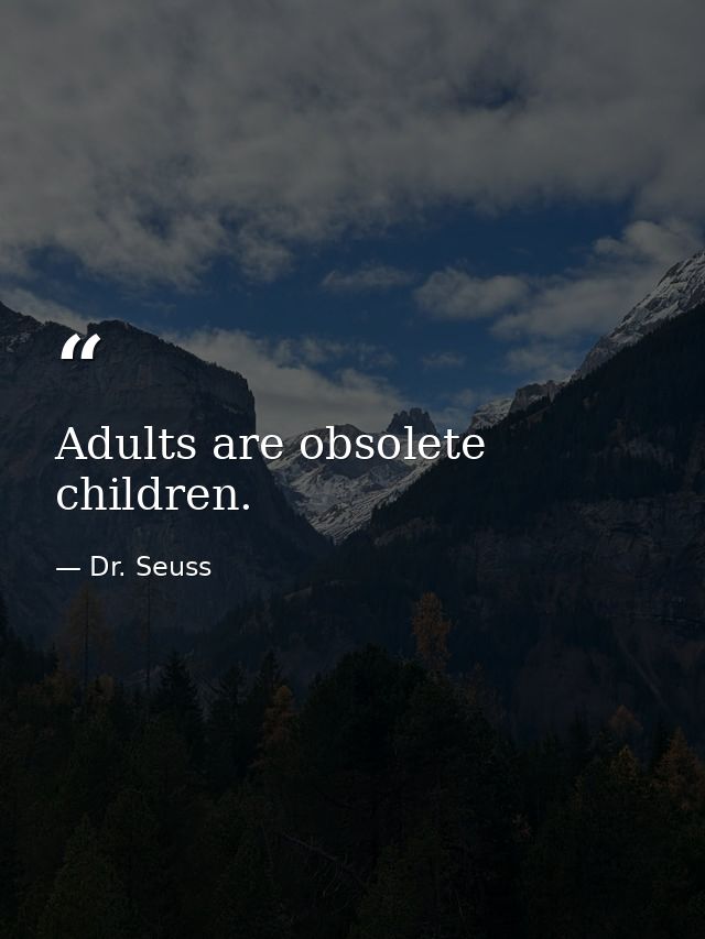 Adults are obsolete children. — Dr. Seuss