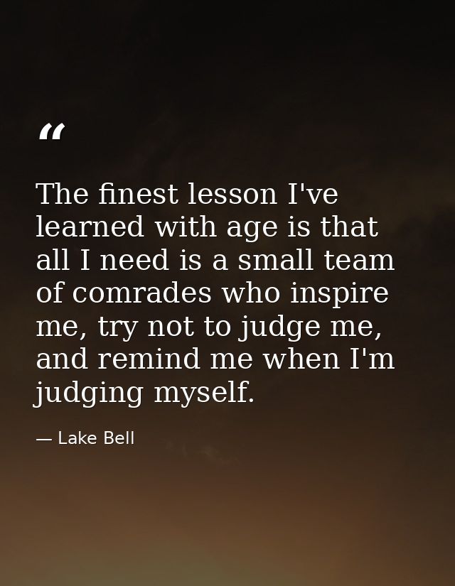 The finest lesson I've learned with age is that all I need is a small team of comrades who inspire me, try not to judge  — Lake Bell