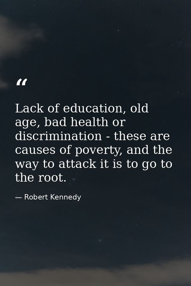 Lack of education, old age, bad health or discrimination - these are causes of poverty, and the way to attack it is to g — Robert Kennedy