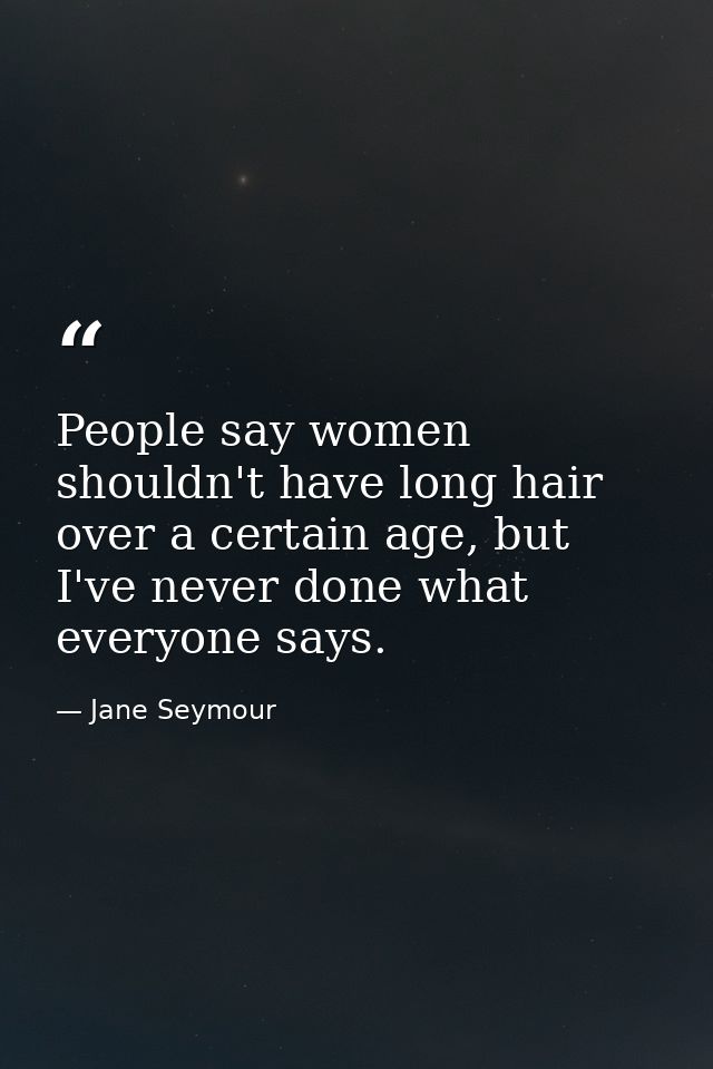 People say women shouldn't have long hair over a certain age, but I've never done what everyone says. — Jane Seymour