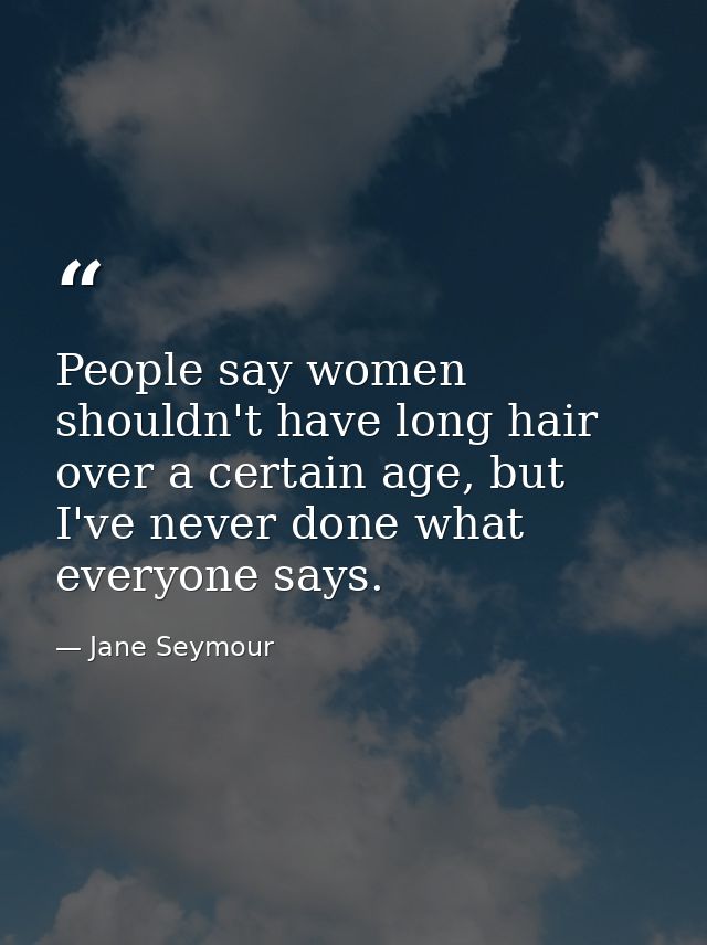 People say women shouldn't have long hair over a certain age, but I've never done what everyone says. — Jane Seymour