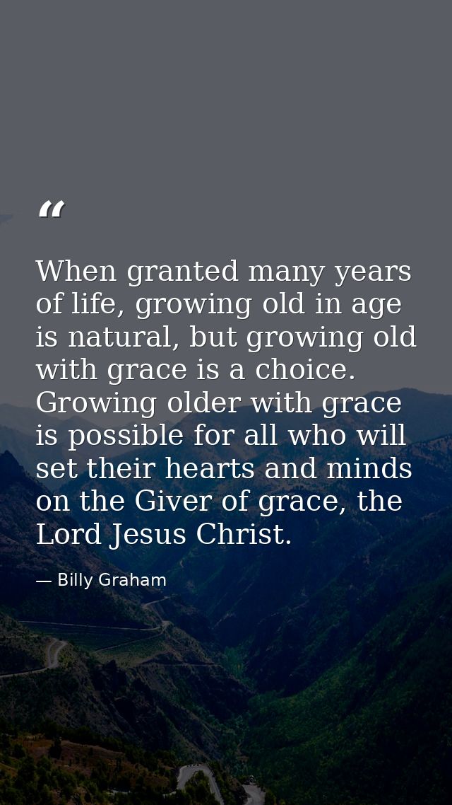 When granted many years of life, growing old in age is natural, but growing old with grace is a choice. Growing older wi — Billy Graham