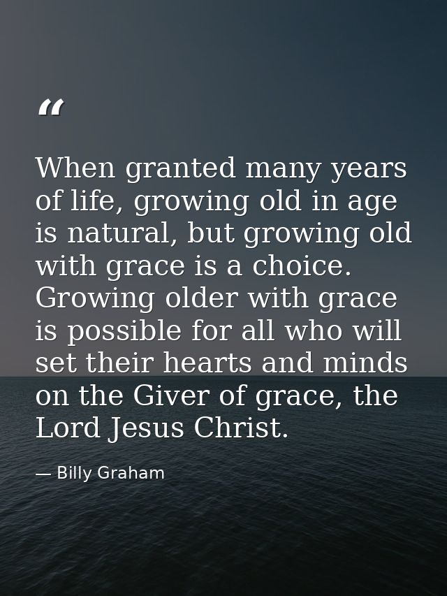 When granted many years of life, growing old in age is natural, but growing old with grace is a choice. Growing older wi — Billy Graham