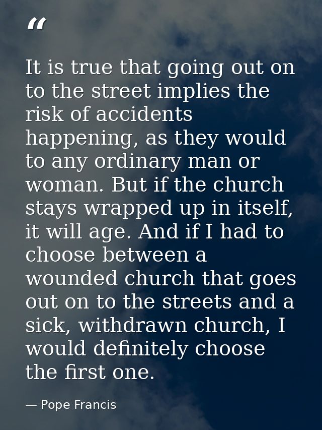 It is true that going out on to the street implies the risk of accidents happening, as they would to any ordinary man or — Pope Francis