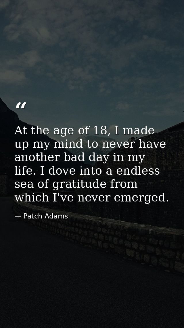 At the age of 18, I made up my mind to never have another bad day in my life. I dove into a endless sea of gratitude fro — Patch Adams