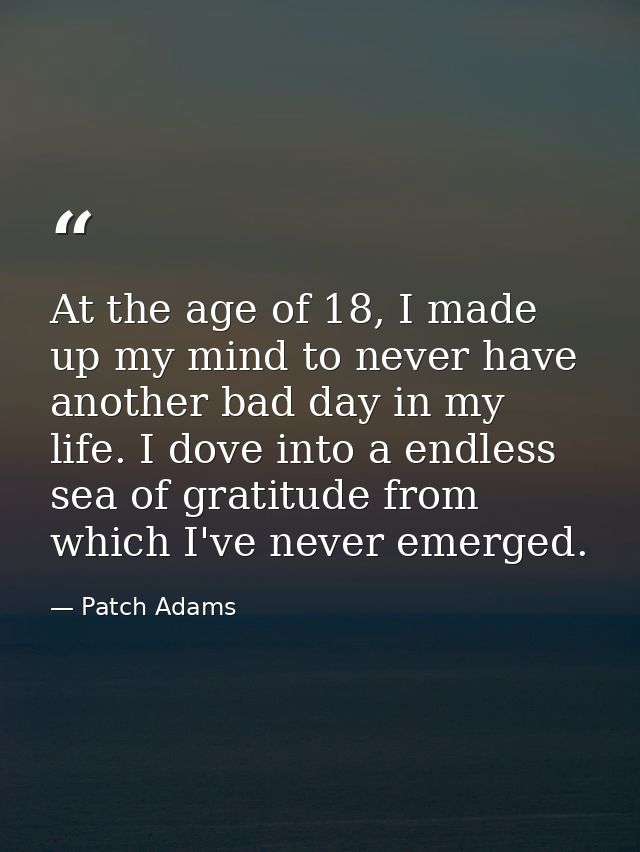 At the age of 18, I made up my mind to never have another bad day in my life. I dove into a endless sea of gratitude fro — Patch Adams