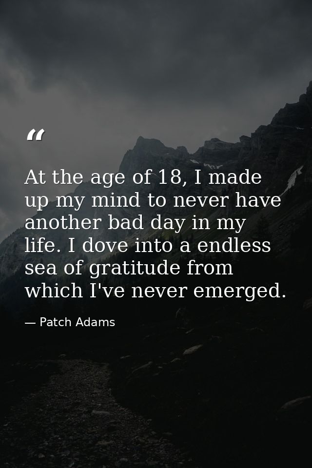 At the age of 18, I made up my mind to never have another bad day in my life. I dove into a endless sea of gratitude fro — Patch Adams
