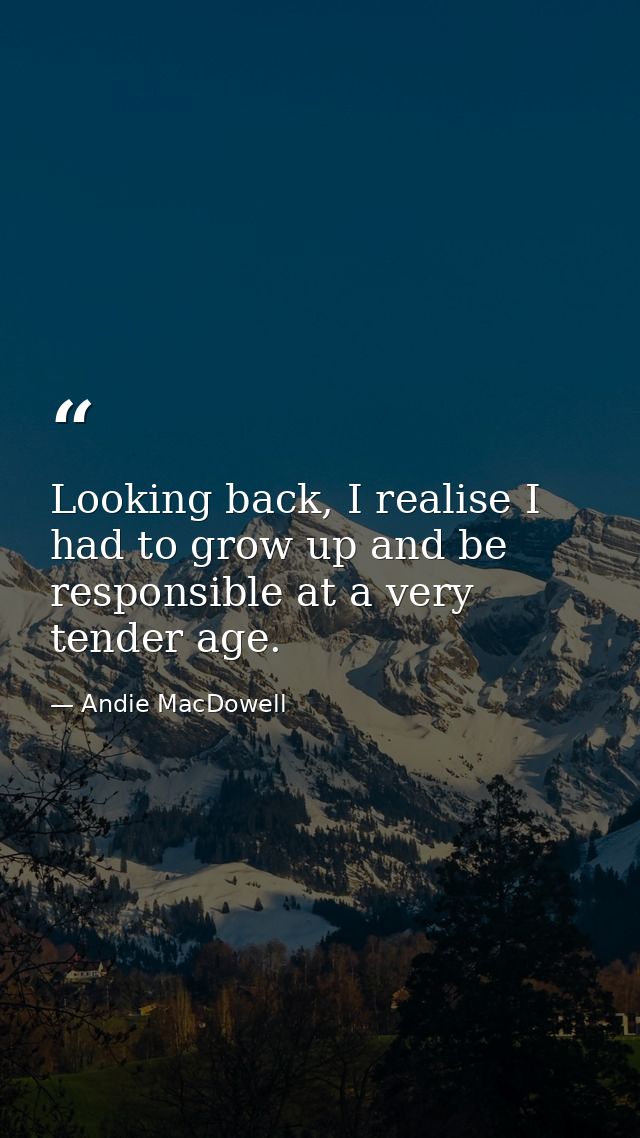 Looking back, I realise I had to grow up and be responsible at a very tender age. — Andie MacDowell