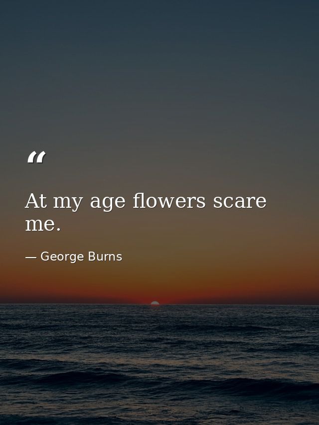 At my age flowers scare me. — George Burns