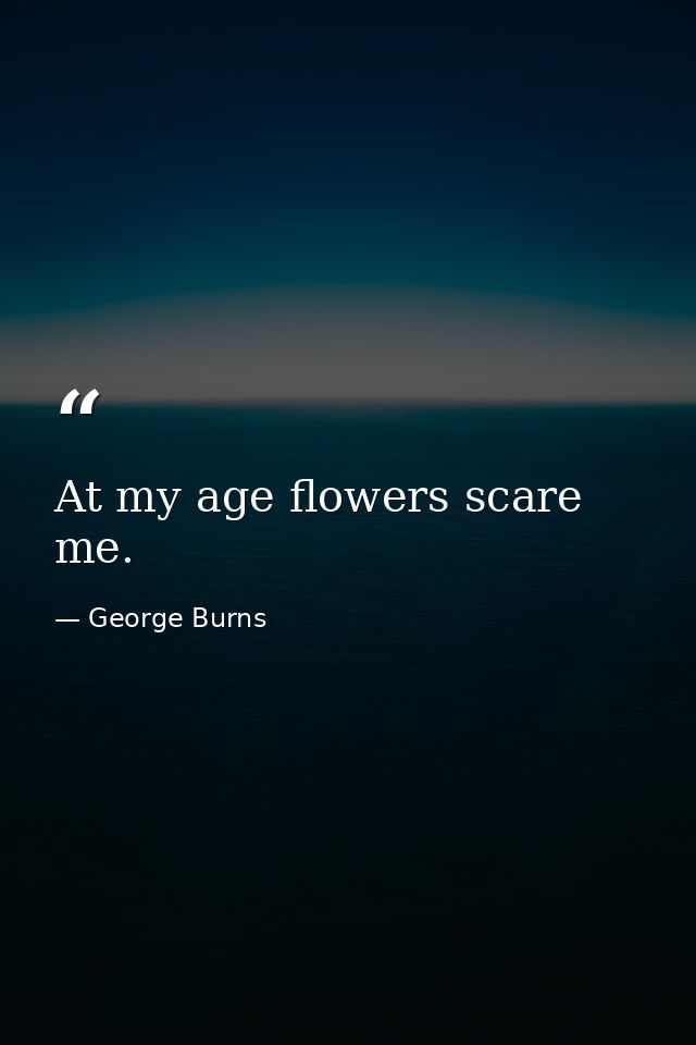 At my age flowers scare me. — George Burns
