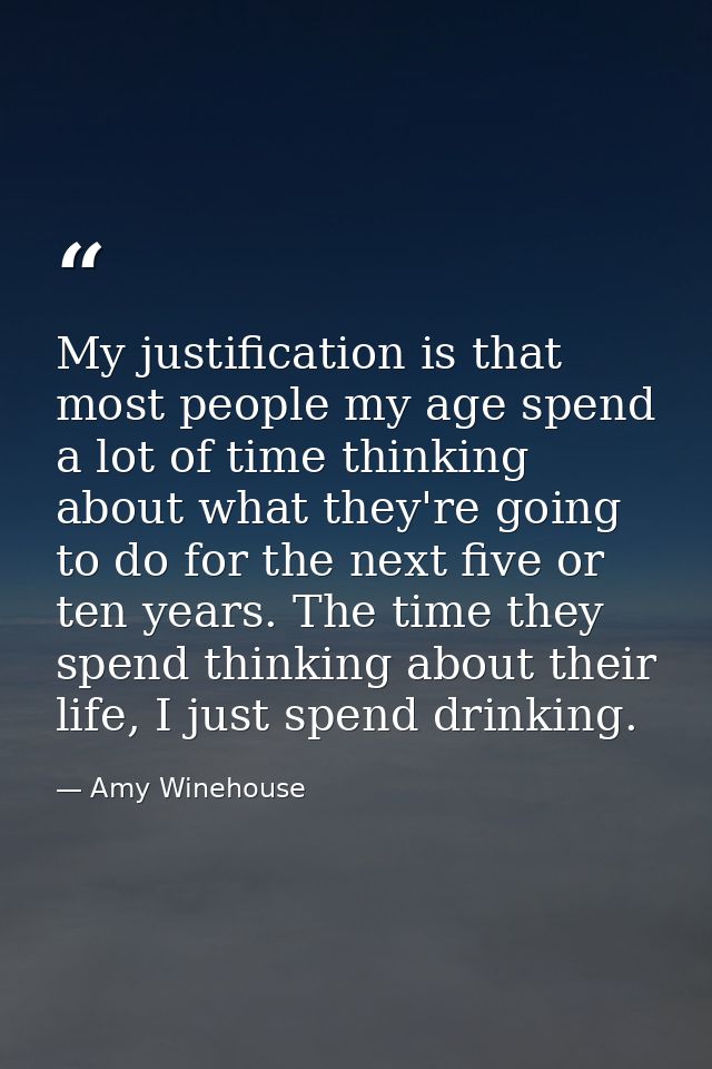 My justification is that most people my age spend a lot of time thinking about what they're going to do for the next fiv — Amy Winehouse