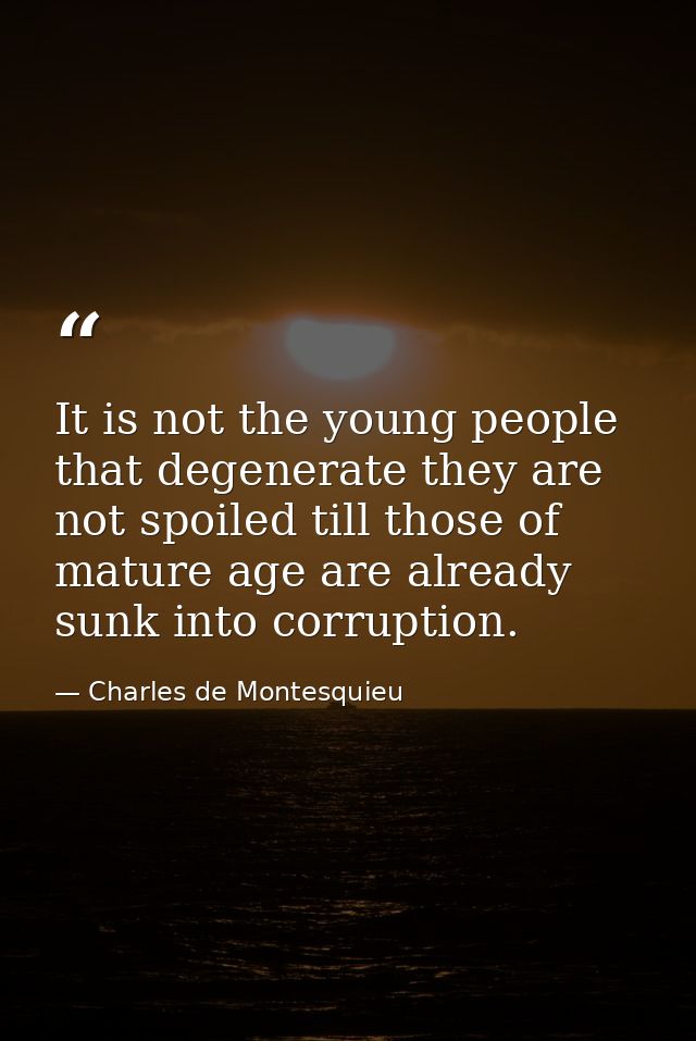 It is not the young people that degenerate they are not spoiled till those of mature age are already sunk into corruptio — Charles de Montesquieu